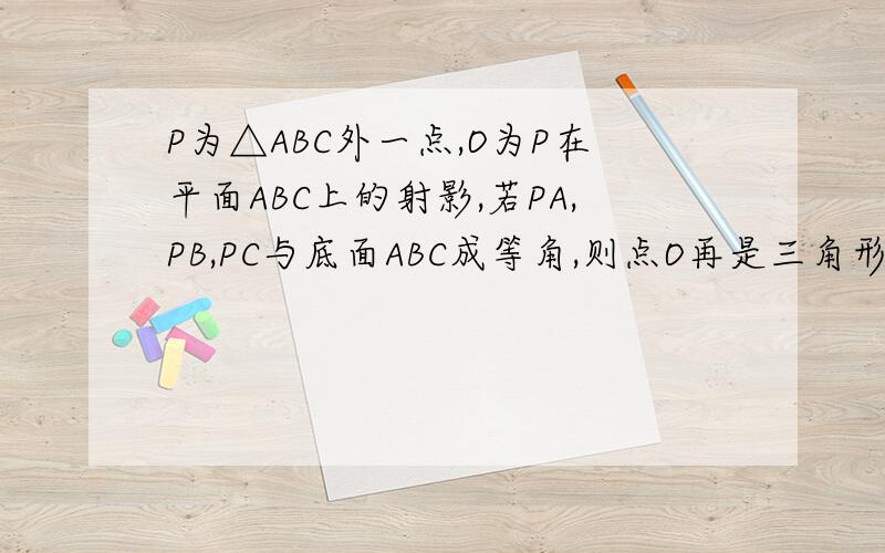 P为△ABC外一点,O为P在平面ABC上的射影,若PA,PB,PC与底面ABC成等角,则点O再是三角形ABC的什么心?