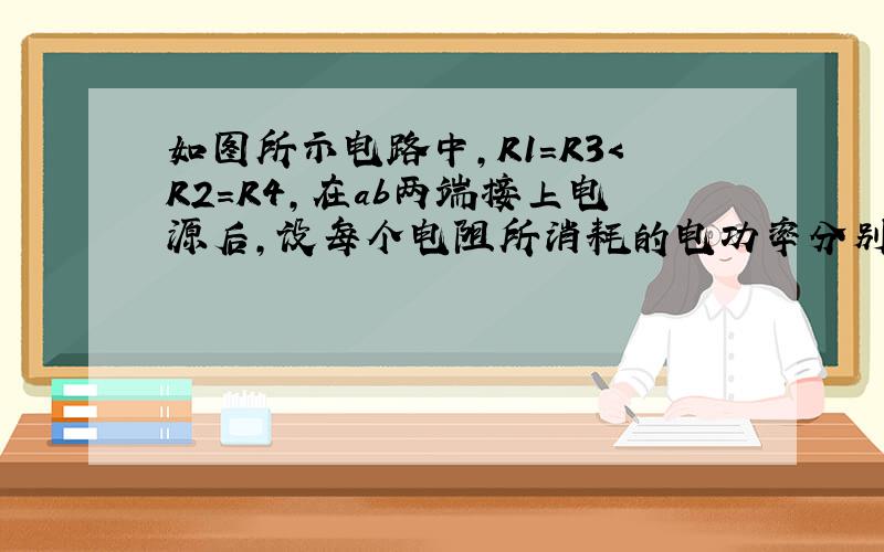 如图所示电路中,R1=R3＜R2=R4,在ab两端接上电源后,设每个电阻所消耗的电功率分别为P1、P2、P3、P4,则