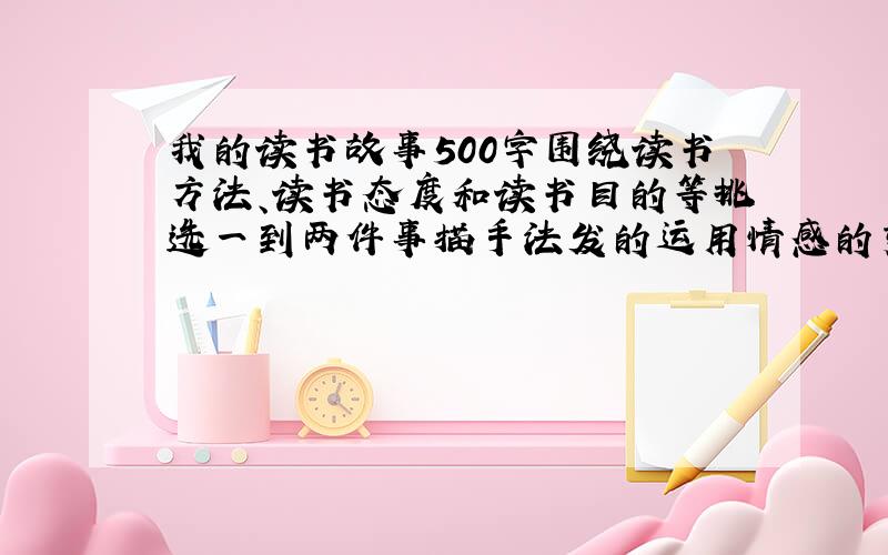 我的读书故事500字围绕读书方法、读书态度和读书目的等挑选一到两件事描手法发的运用情感的变化