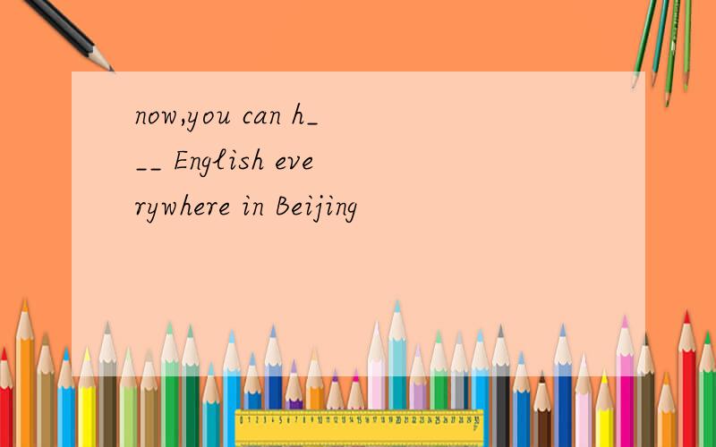 now,you can h___ English everywhere in Beijing