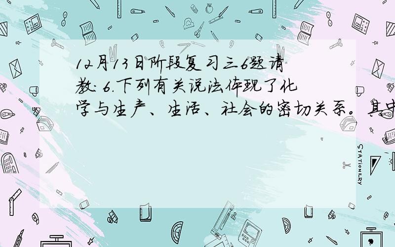 12月13日阶段复习三6题请教：6．下列有关说法体现了化学与生产、生活、社会的密切关系。其中不正确的是 A．绚丽缤纷的烟