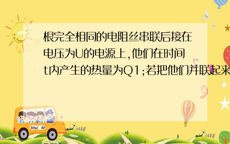 根完全相同的电阻丝串联后接在电压为U的电源上,他们在时间t内产生的热量为Q1;若把他们并联起来接在同 电源