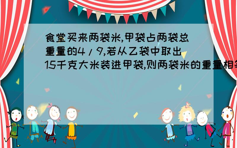 食堂买来两袋米,甲袋占两袋总重量的4/9,若从乙袋中取出15千克大米装进甲袋,则两袋米的重量相等.