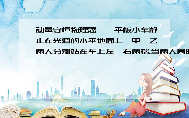 动量守恒物理题、一平板小车静止在光滑的水平地面上,甲、乙两人分别站在车上左、右两端.当两人同时相向而行时,发现小摆向左移