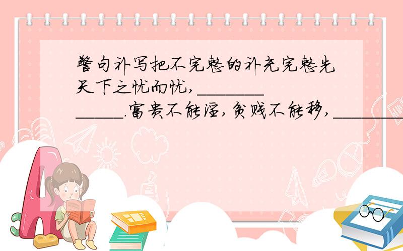 警句补写把不完整的补充完整先天下之忧而忧,____________.富贵不能淫,贫贱不能移,______________