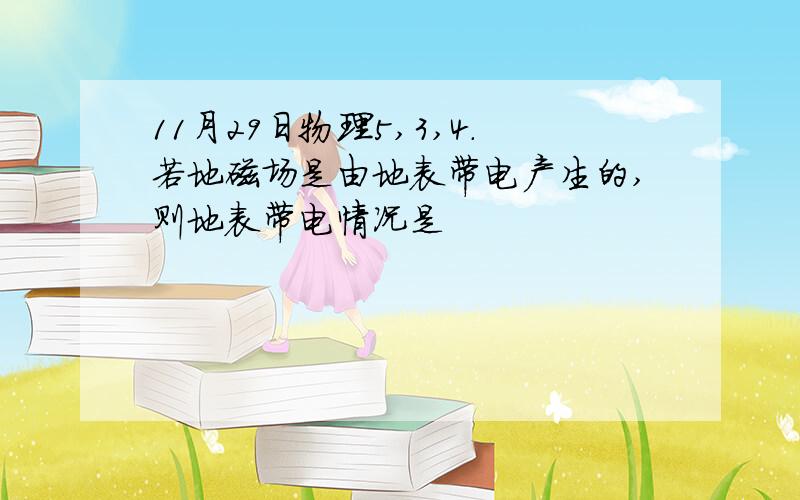 11月29日物理5,3,4.若地磁场是由地表带电产生的,则地表带电情况是