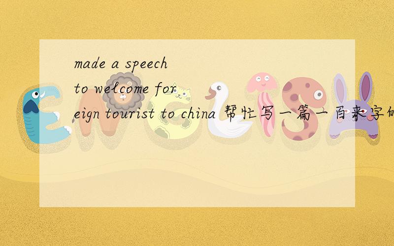 made a speech to welcome foreign tourist to china 帮忙写一篇一百来字的