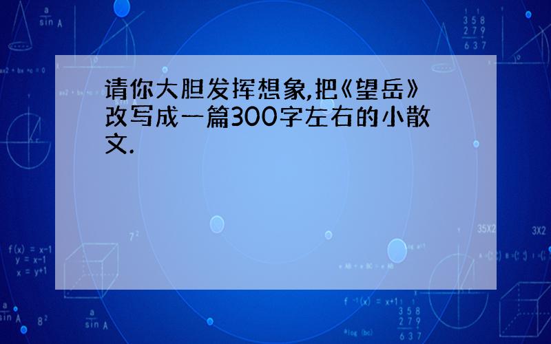 请你大胆发挥想象,把《望岳》改写成一篇300字左右的小散文.