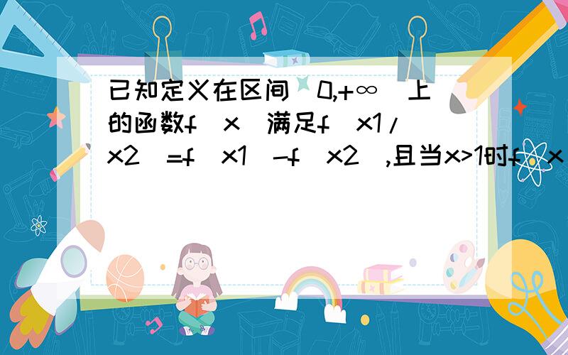 已知定义在区间(0,+∞)上的函数f(x)满足f(x1/x2)=f(x1)-f(x2),且当x>1时f(x)