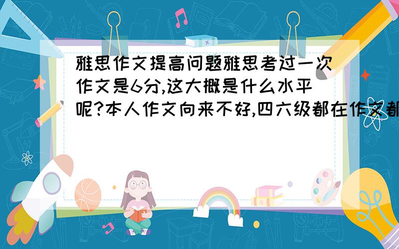 雅思作文提高问题雅思考过一次作文是6分,这大概是什么水平呢?本人作文向来不好,四六级都在作文都在80上下,也很讶异有6分