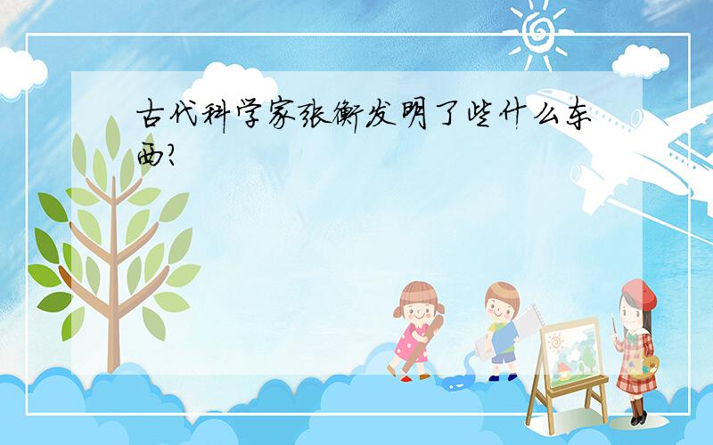 古代科学家张衡发明了些什么东西?