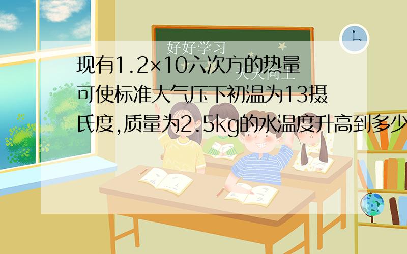 现有1.2×10六次方的热量可使标准大气压下初温为13摄氏度,质量为2.5kg的水温度升高到多少