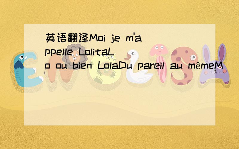 英语翻译Moi je m'appelle LolitaLo ou bien LolaDu pareil au mêmeM