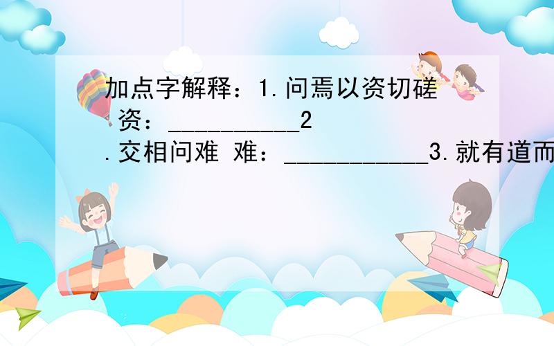 加点字解释：1.问焉以资切磋 资：__________2.交相问难 难：___________3.就有道而正 就：___