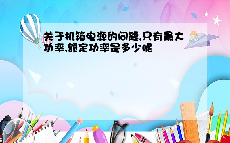 关于机箱电源的问题,只有最大功率,额定功率是多少呢