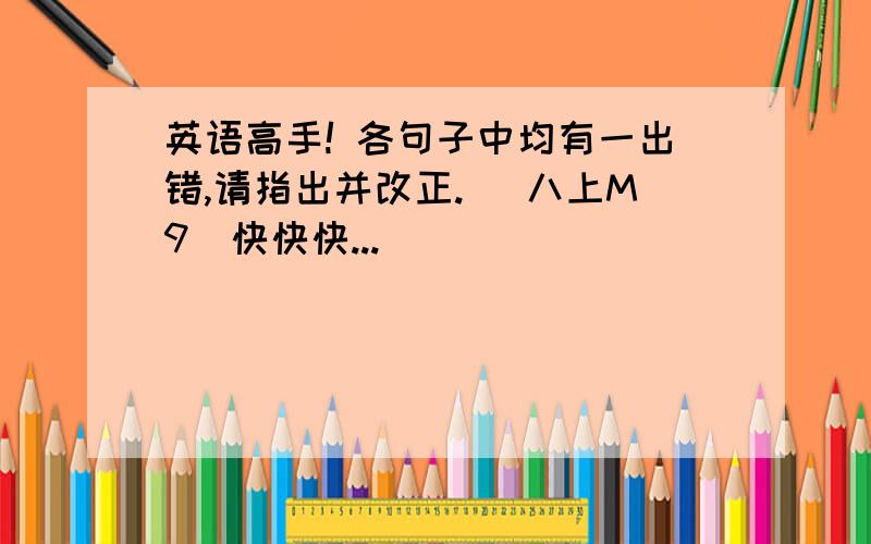 英语高手! 各句子中均有一出错,请指出并改正. （八上M9）快快快...