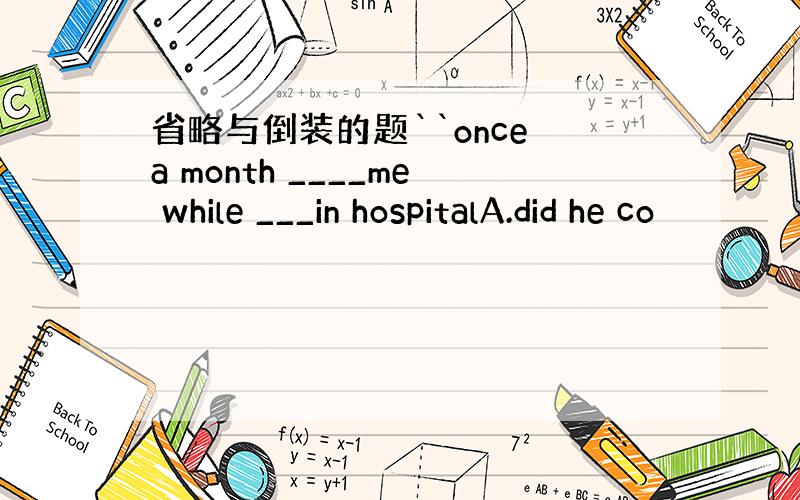 省略与倒装的题``once a month ____me while ___in hospitalA.did he co