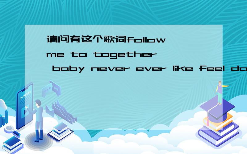 请问有这个歌词follow me to together baby never ever like feel dance