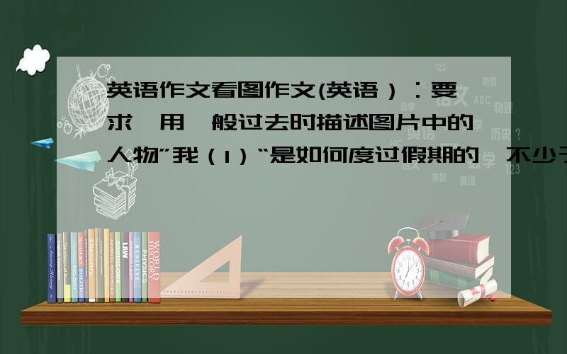 英语作文看图作文(英语）：要求,用一般过去时描述图片中的人物”我（I）“是如何度过假期的,不少于五个句子30个单词.KE