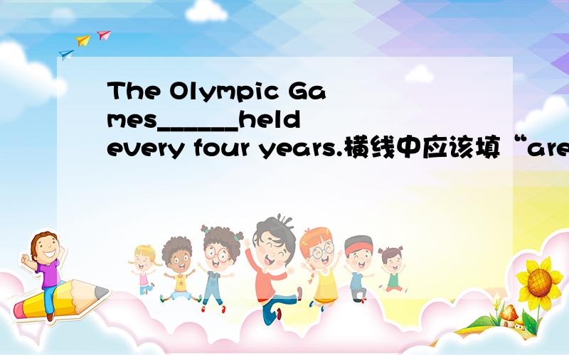 The Olympic Games______held every four years.横线中应该填“are”为什么?