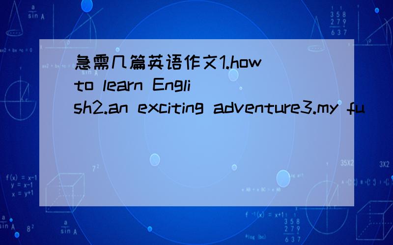 急需几篇英语作文1.how to learn English2.an exciting adventure3.my fu