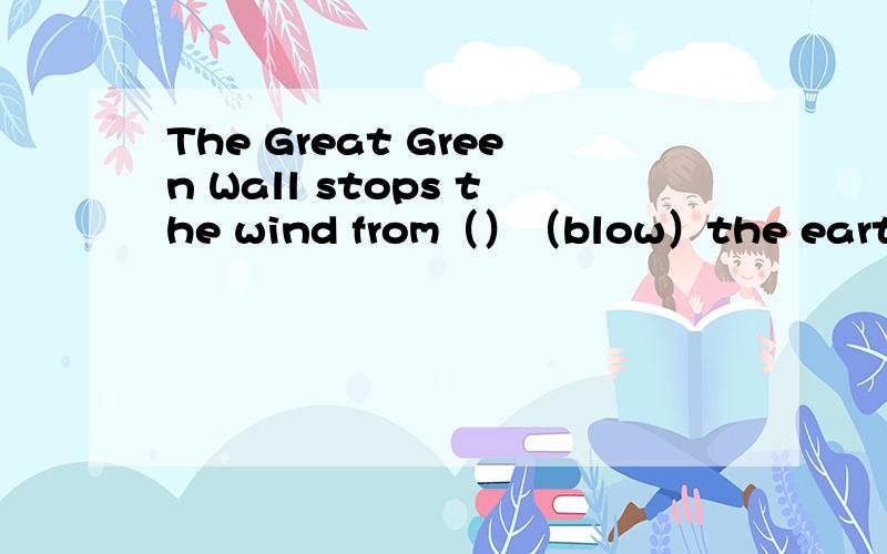 The Great Green Wall stops the wind from（）（blow）the earth aw