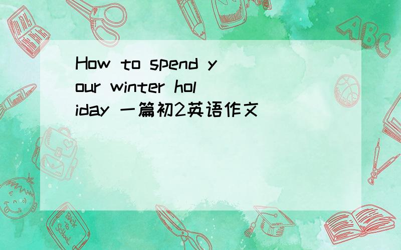 How to spend your winter holiday 一篇初2英语作文