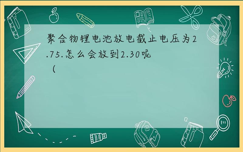 聚合物锂电池放电截止电压为2.75.怎么会放到2.30呢（