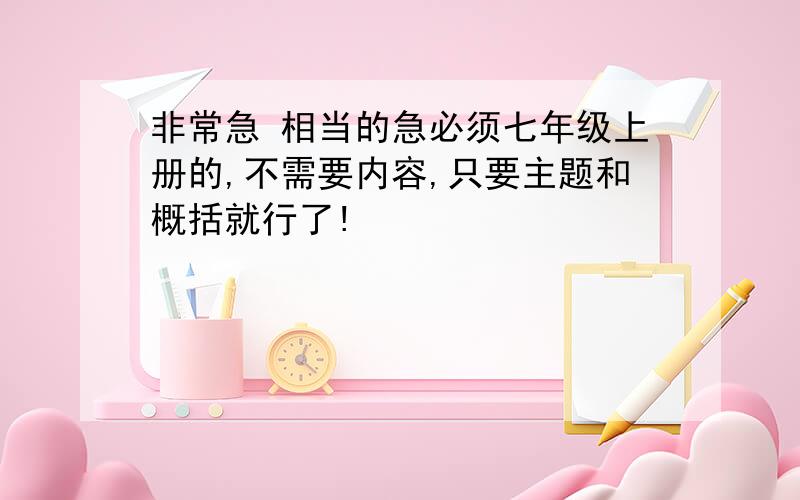 非常急 相当的急必须七年级上册的,不需要内容,只要主题和概括就行了!