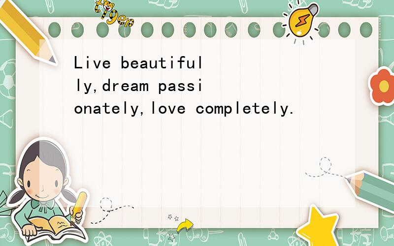 Live beautifully,dream passionately,love completely.