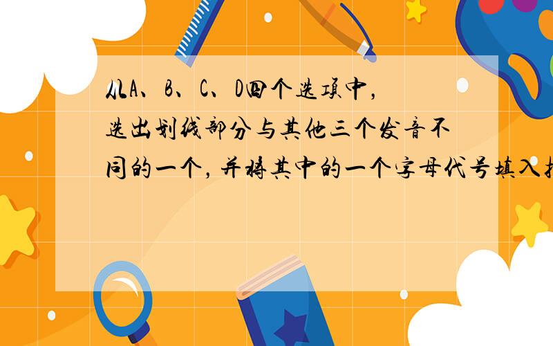 从A、B、C、D四个选项中，选出划线部分与其他三个发音不同的一个，并将其中的一个字母代号填入括号内。 ( &n