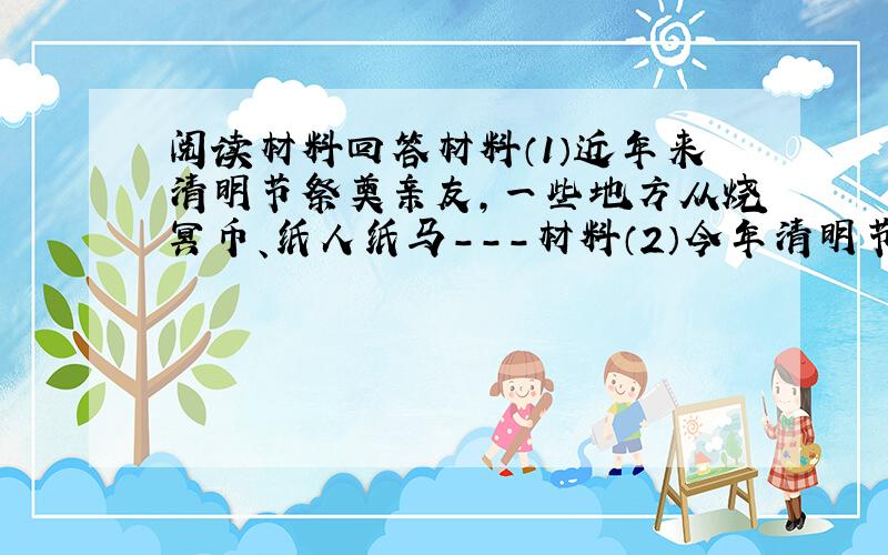 阅读材料回答材料（1）近年来清明节祭奠亲友,一些地方从烧冥币、纸人纸马---材料（2）今年清明节前夕某市首个在线祭祀网站