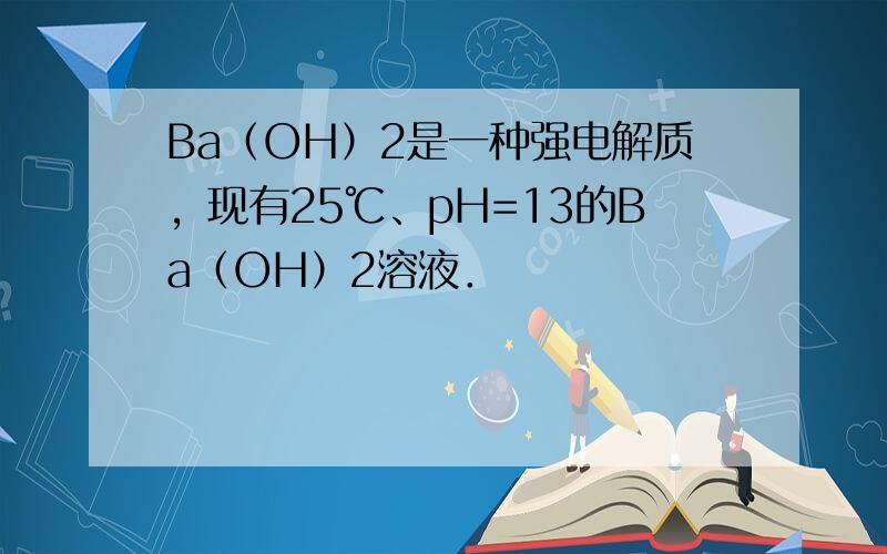 Ba（OH）2是一种强电解质，现有25℃、pH=13的Ba（OH）2溶液．