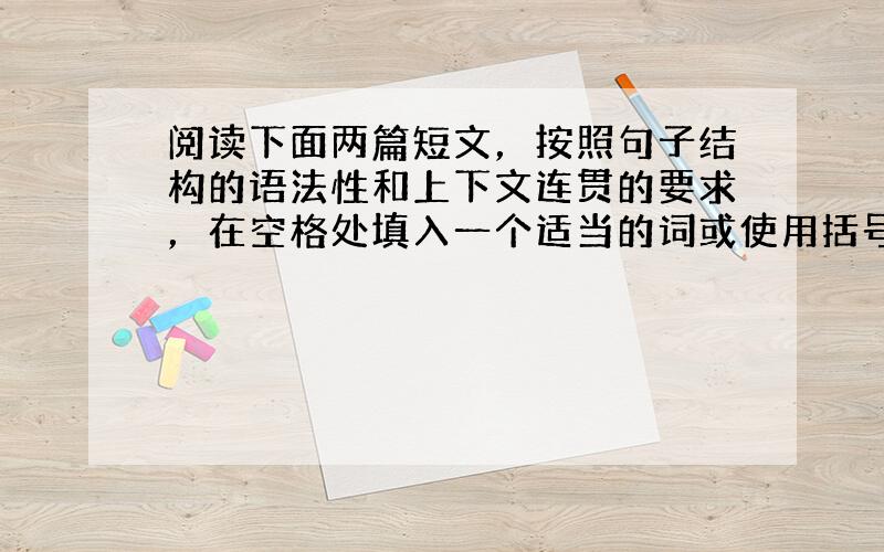 阅读下面两篇短文，按照句子结构的语法性和上下文连贯的要求，在空格处填入一个适当的词或使用括号中词语的正确形式填空，并将答