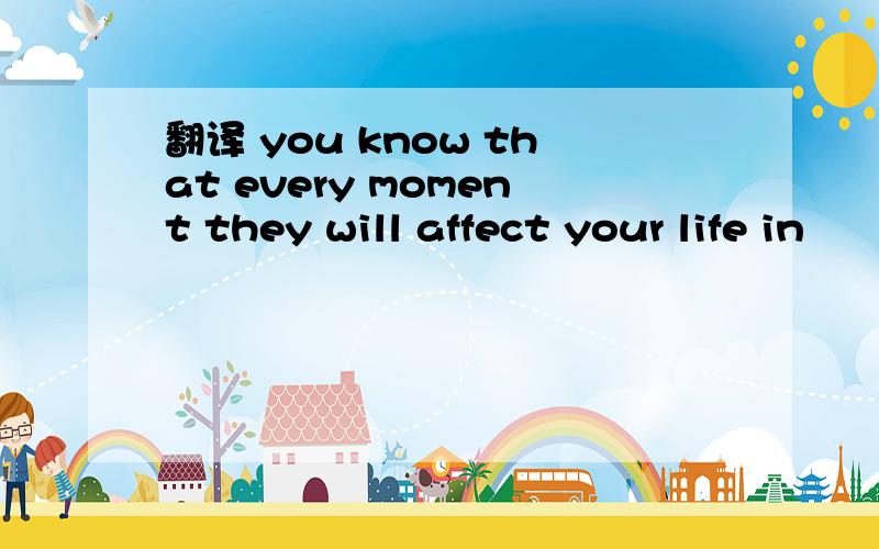 翻译 you know that every moment they will affect your life in