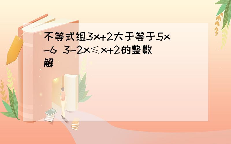 不等式组3x+2大于等于5x-6 3-2x≤x+2的整数解