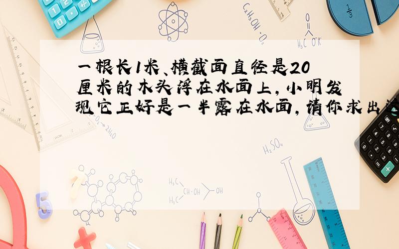 一根长1米、横截面直径是20厘米的木头浮在水面上,小明发现它正好是一半露在水面,请你求出这根木头与水接触的面的面积是多少