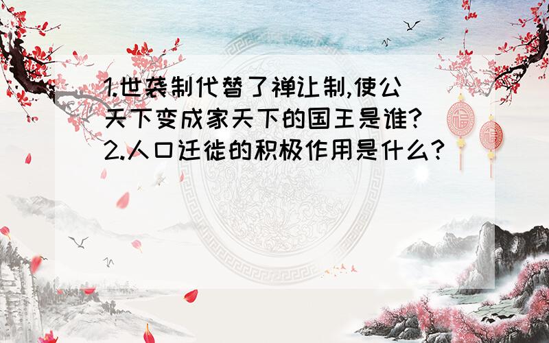 1.世袭制代替了禅让制,使公天下变成家天下的国王是谁? 2.人口迁徙的积极作用是什么?