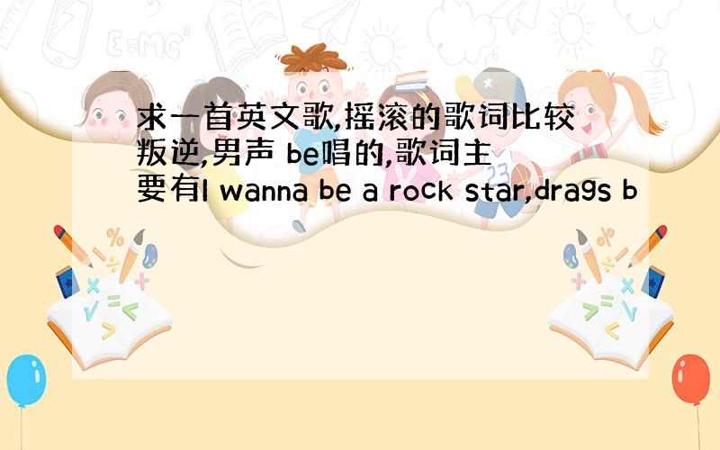 求一首英文歌,摇滚的歌词比较叛逆,男声 be唱的,歌词主要有I wanna be a rock star,drags b