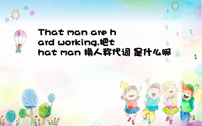 That man are hard working.把that man 换人称代词 是什么啊