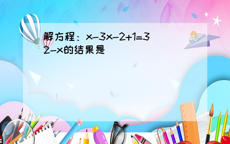 解方程：x-3x-2+1=32-x的结果是 ___ ．