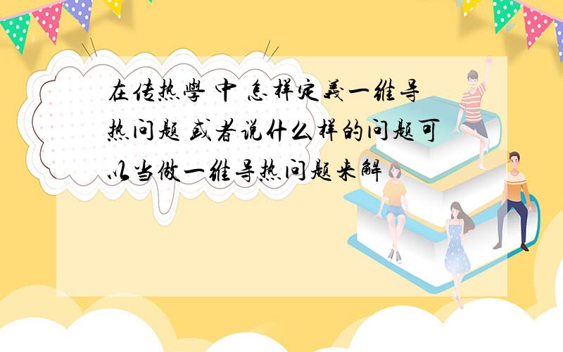 在传热学 中 怎样定义一维导热问题 或者说什么样的问题可以当做一维导热问题来解