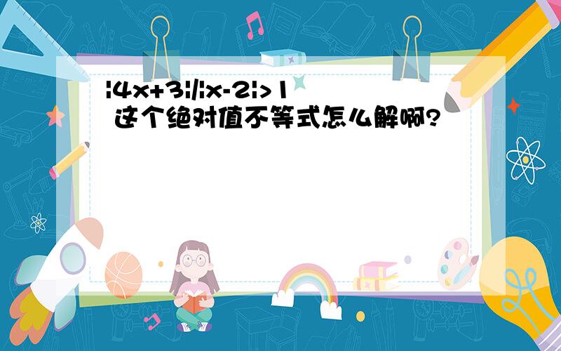 |4x+3|/|x-2|>1 这个绝对值不等式怎么解啊?