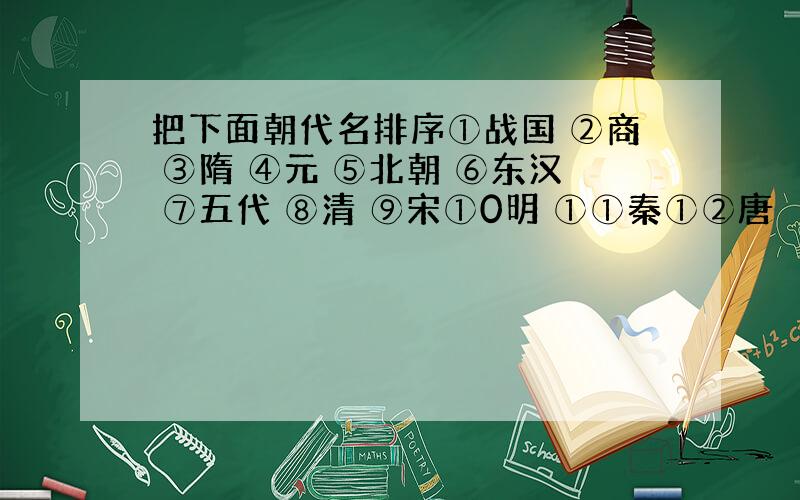 把下面朝代名排序①战国 ②商 ③隋 ④元 ⑤北朝 ⑥东汉 ⑦五代 ⑧清 ⑨宋①0明 ①①秦①②唐 （只排序号）