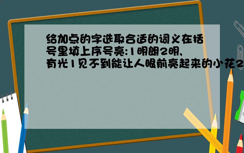 给加点的字选取合适的词义在括号里填上序号亮:1明朗2明,有光1见不到能让人眼前亮起来的小花2我们的教室宽敞明亮()