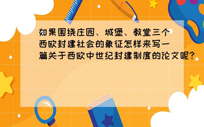 如果围绕庄园、城堡、教堂三个西欧封建社会的象征怎样来写一篇关于西欧中世纪封建制度的论文呢?