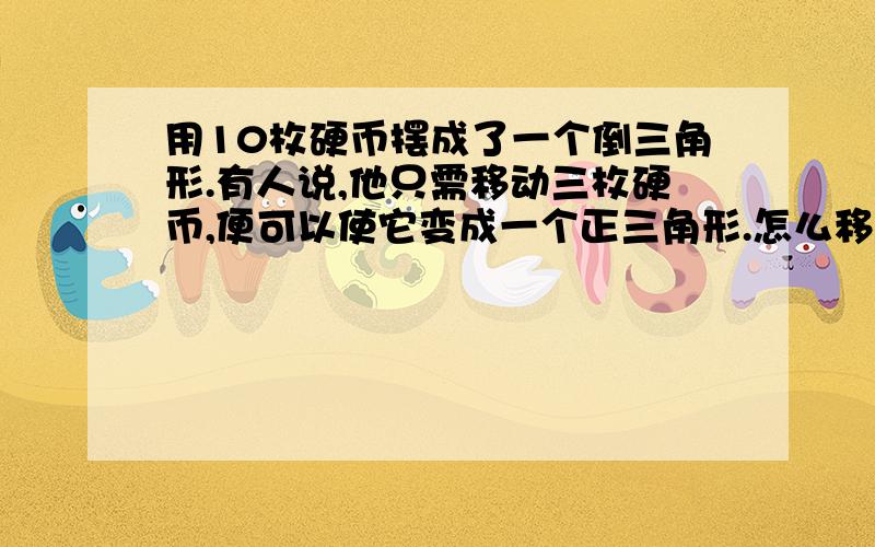 用10枚硬币摆成了一个倒三角形.有人说,他只需移动三枚硬币,便可以使它变成一个正三角形.怎么移动啊?