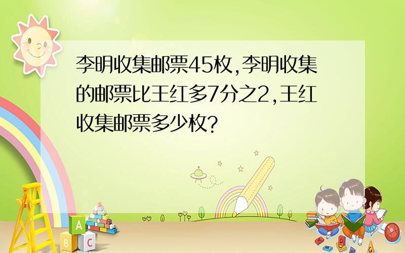 李明收集邮票45枚,李明收集的邮票比王红多7分之2,王红收集邮票多少枚?