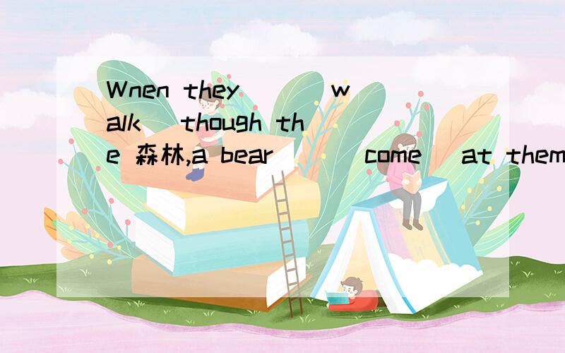 Wnen they ()(walk) though the 森林,a bear ()(come) at them