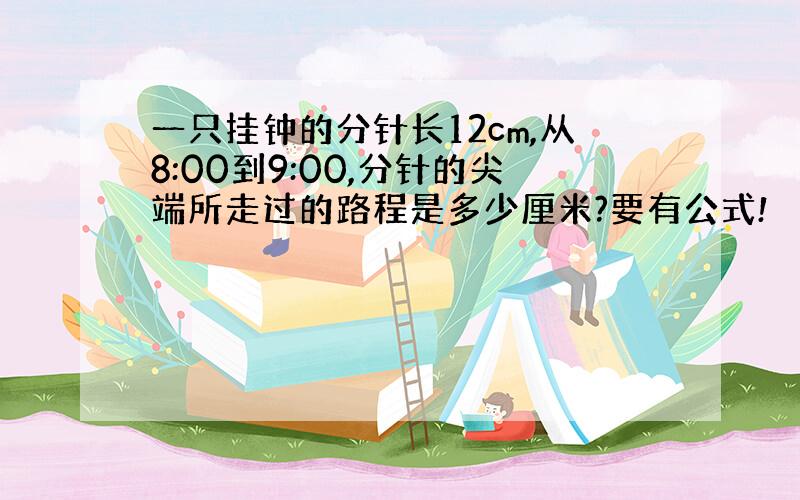 一只挂钟的分针长12cm,从8:00到9:00,分针的尖端所走过的路程是多少厘米?要有公式!